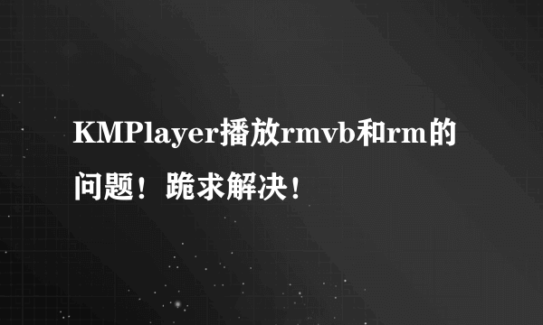 KMPlayer播放rmvb和rm的问题！跪求解决！