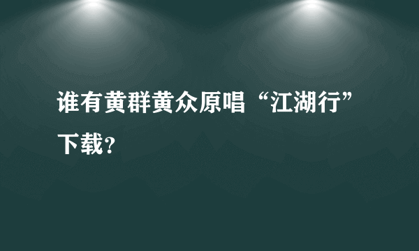 谁有黄群黄众原唱“江湖行”下载？