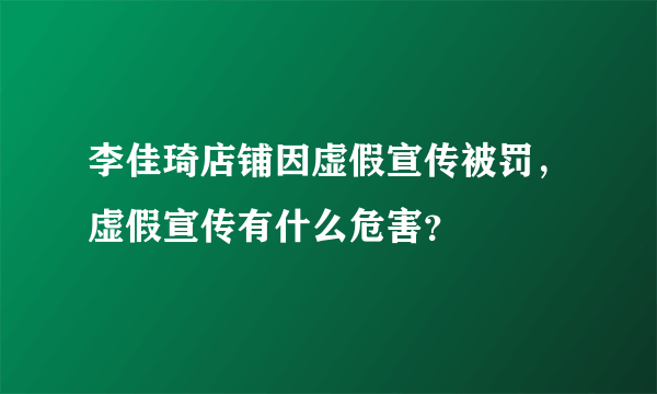 李佳琦店铺因虚假宣传被罚，虚假宣传有什么危害？