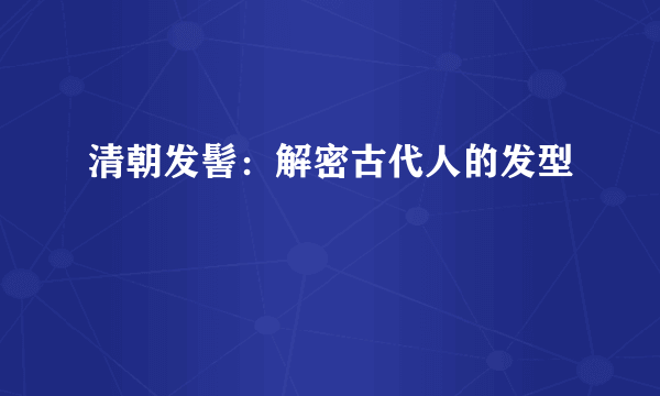 清朝发髻：解密古代人的发型