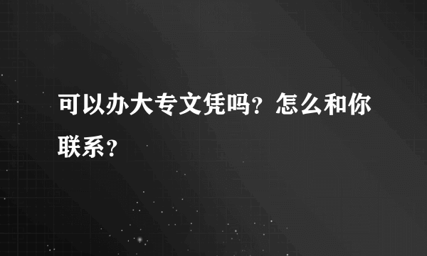 可以办大专文凭吗？怎么和你联系？