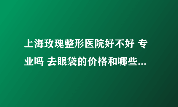 上海玫瑰整形医院好不好 专业吗 去眼袋的价格和哪些因素有关