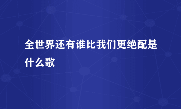 全世界还有谁比我们更绝配是什么歌