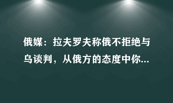 俄媒：拉夫罗夫称俄不拒绝与乌谈判，从俄方的态度中你看出了什么？