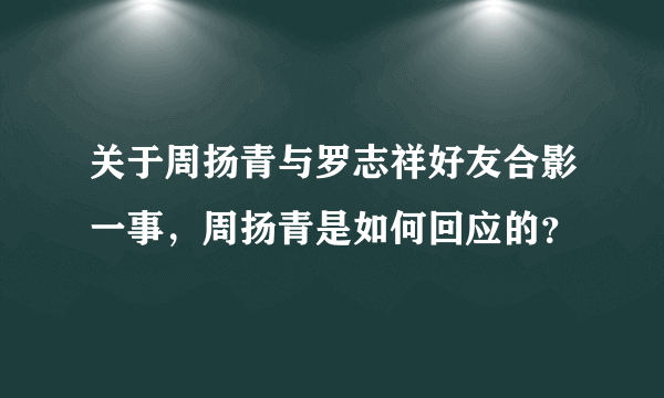 关于周扬青与罗志祥好友合影一事，周扬青是如何回应的？