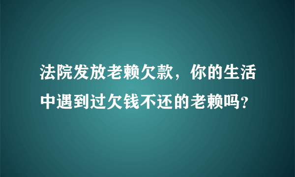 法院发放老赖欠款，你的生活中遇到过欠钱不还的老赖吗？