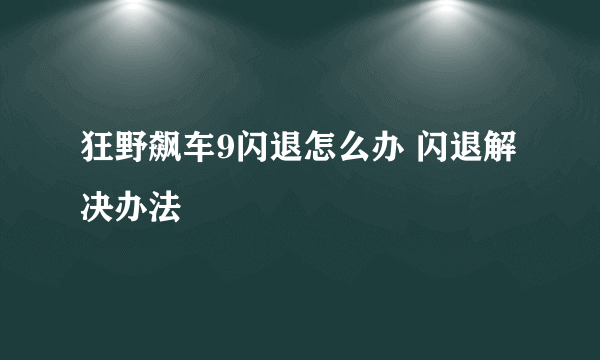 狂野飙车9闪退怎么办 闪退解决办法