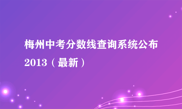 梅州中考分数线查询系统公布2013（最新）