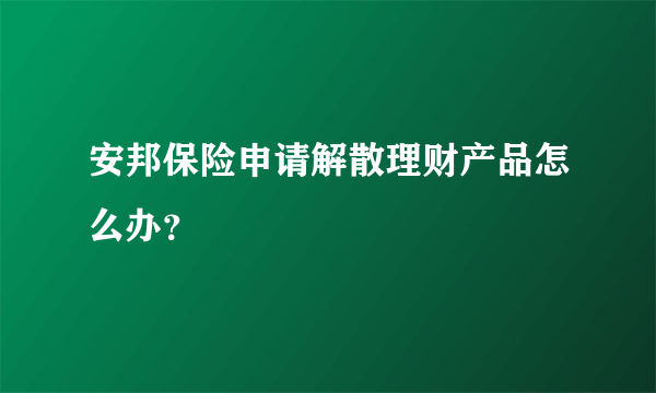 安邦保险申请解散理财产品怎么办？