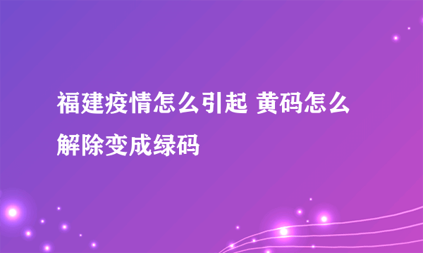 福建疫情怎么引起 黄码怎么解除变成绿码