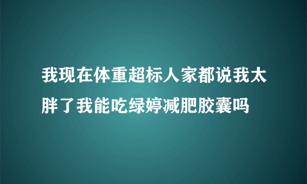 我现在体重超标人家都说我太胖了我能吃绿婷减肥胶囊吗