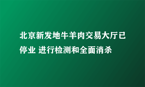 北京新发地牛羊肉交易大厅已停业 进行检测和全面消杀