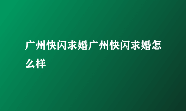 广州快闪求婚广州快闪求婚怎么样