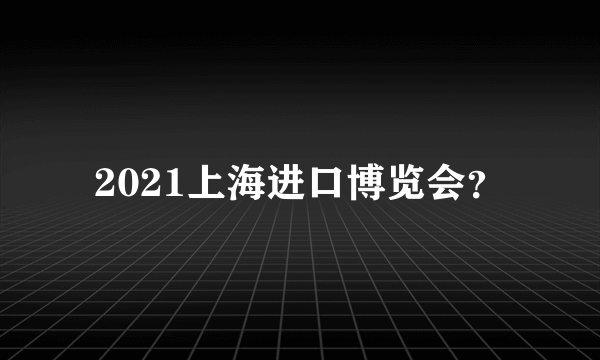 2021上海进口博览会？