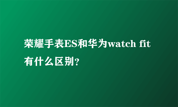 荣耀手表ES和华为watch fit有什么区别？