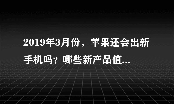 2019年3月份，苹果还会出新手机吗？哪些新产品值得期待？