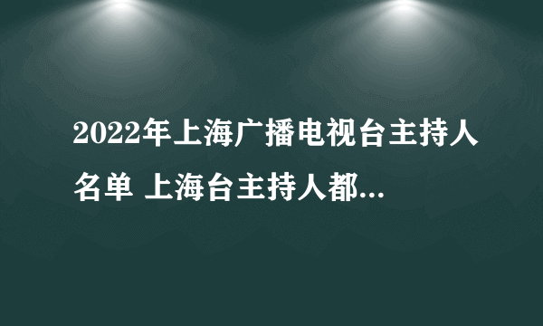 2022年上海广播电视台主持人名单 上海台主持人都有谁 上海卫视主持人名单