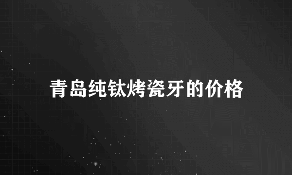 青岛纯钛烤瓷牙的价格