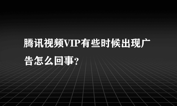 腾讯视频VIP有些时候出现广告怎么回事？