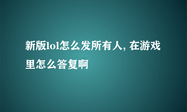 新版lol怎么发所有人, 在游戏里怎么答复啊