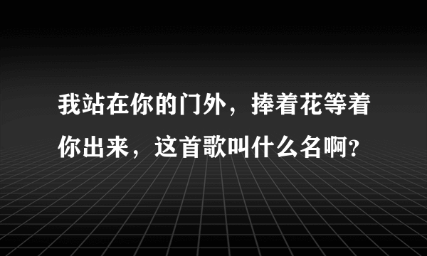 我站在你的门外，捧着花等着你出来，这首歌叫什么名啊？