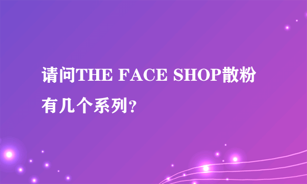 请问THE FACE SHOP散粉 有几个系列？