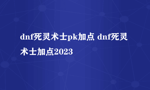 dnf死灵术士pk加点 dnf死灵术士加点2023