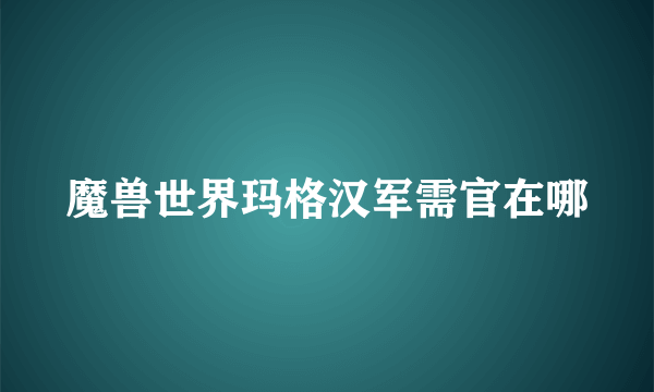 魔兽世界玛格汉军需官在哪