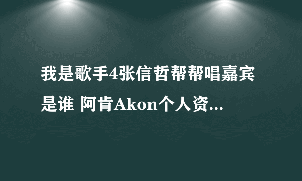 我是歌手4张信哲帮帮唱嘉宾是谁 阿肯Akon个人资料背景揭秘_飞外网