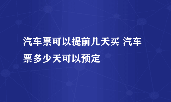 汽车票可以提前几天买 汽车票多少天可以预定