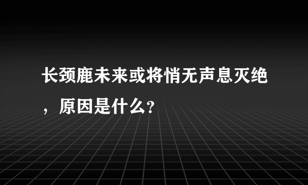 长颈鹿未来或将悄无声息灭绝，原因是什么？