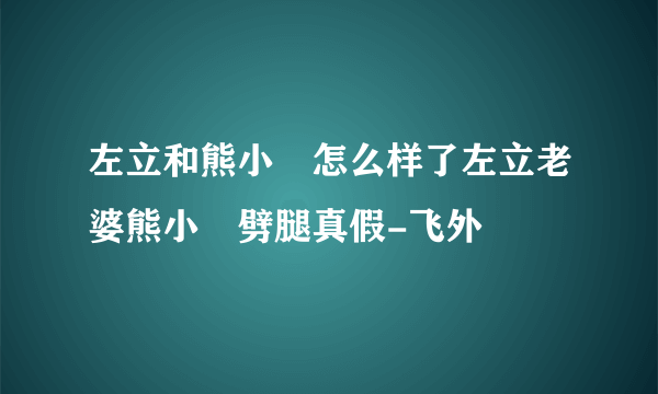 左立和熊小玥怎么样了左立老婆熊小玥劈腿真假-飞外