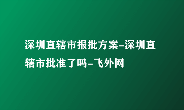 深圳直辖市报批方案-深圳直辖市批准了吗-飞外网