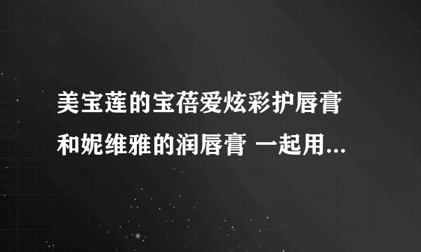 美宝莲的宝蓓爱炫彩护唇膏 和妮维雅的润唇膏 一起用 不会有反应吧