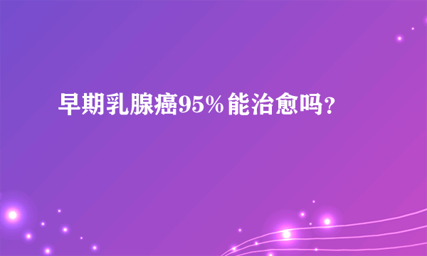 早期乳腺癌95%能治愈吗？