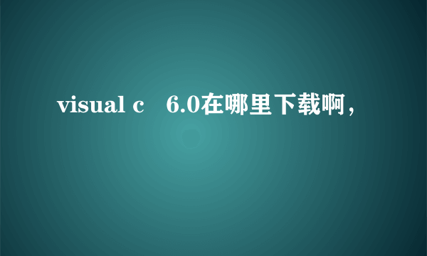 visual c   6.0在哪里下载啊，