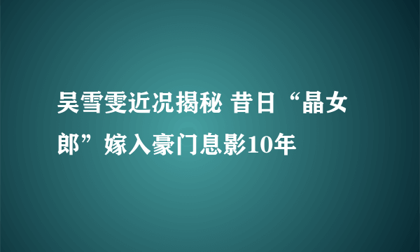 吴雪雯近况揭秘 昔日“晶女郎”嫁入豪门息影10年