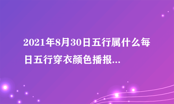 2021年8月30日五行属什么每日五行穿衣颜色播报-飞外网