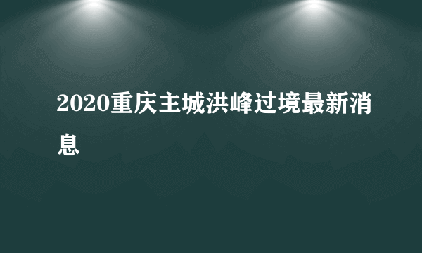 2020重庆主城洪峰过境最新消息