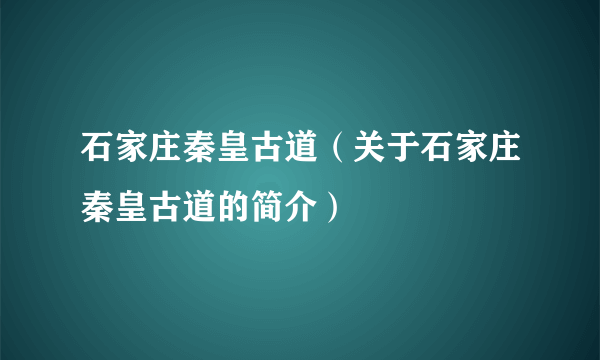 石家庄秦皇古道（关于石家庄秦皇古道的简介）