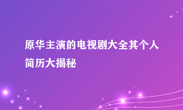 原华主演的电视剧大全其个人简历大揭秘