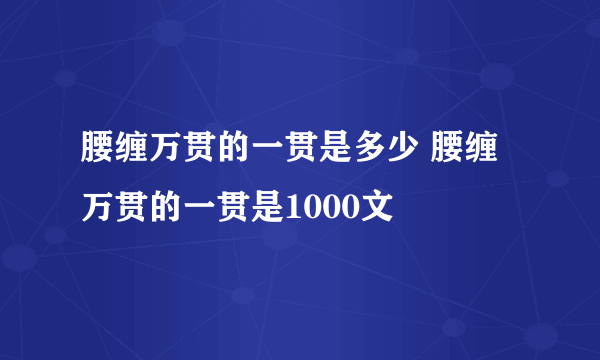 腰缠万贯的一贯是多少 腰缠万贯的一贯是1000文