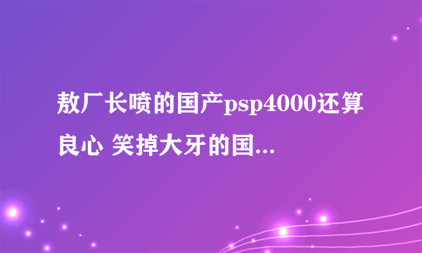 敖厂长喷的国产psp4000还算良心 笑掉大牙的国产山寨游戏机