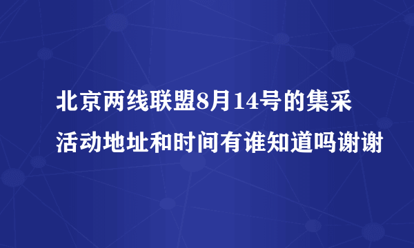 北京两线联盟8月14号的集采活动地址和时间有谁知道吗谢谢