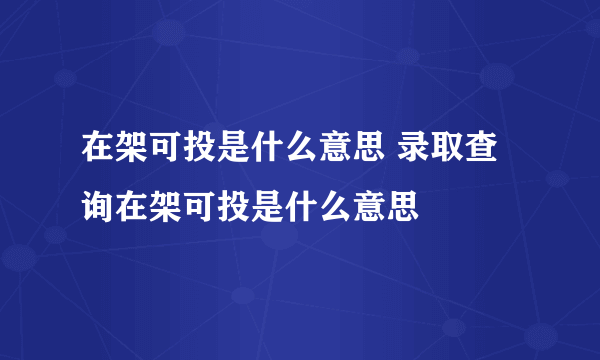 在架可投是什么意思 录取查询在架可投是什么意思