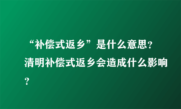 “补偿式返乡”是什么意思？清明补偿式返乡会造成什么影响？