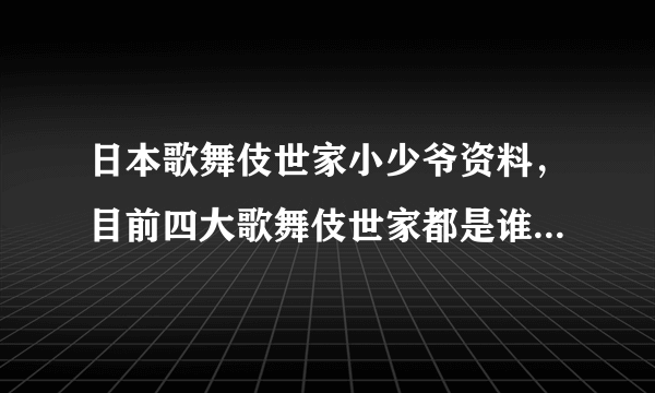 日本歌舞伎世家小少爷资料，目前四大歌舞伎世家都是谁？_飞外网