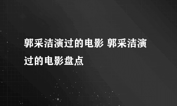 郭采洁演过的电影 郭采洁演过的电影盘点