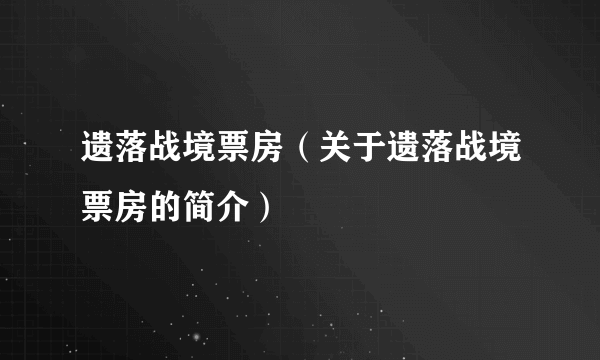 遗落战境票房（关于遗落战境票房的简介）