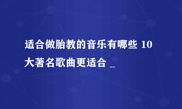 适合做胎教的音乐有哪些 10大著名歌曲更适合 _